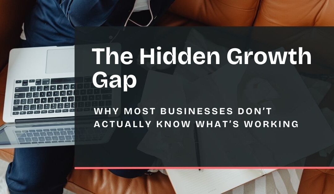 The Hidden Growth Gap: Why Most Businesses Don’t Actually Know What’s Working